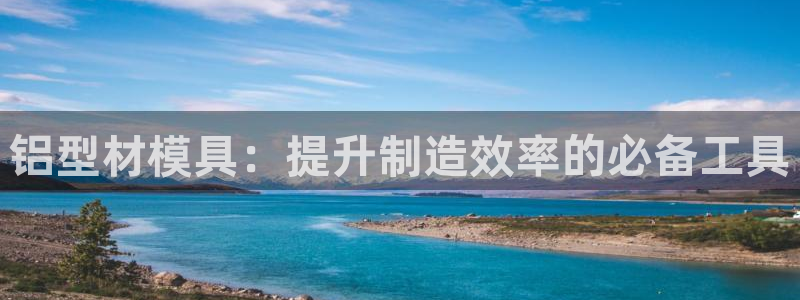 太阳集团游戏官网：铝型材模具：提升制造效率的必备工具