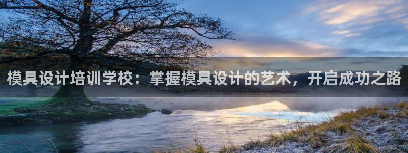 太阳成集团游戏古天乐：模具设计培训学校：掌握模具设计的艺术，开启成功之路