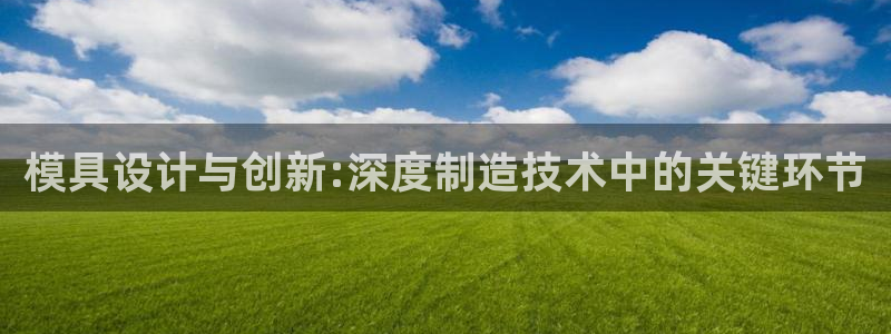 太阳集团是一家什么公司：模具设计与创新:深度制造技术中的关键环节