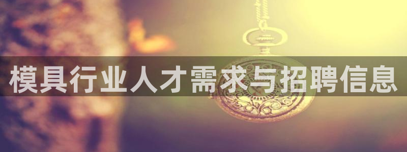 太阳集团78566备用网址：模具行业人才需求与招聘信息