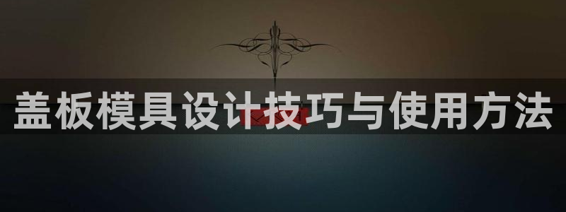太阳gg平台登陆：盖板模具设计技巧与使用方法