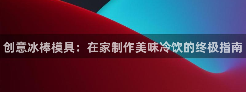 太阳集团唯一老品牌：创意冰棒模具：在家制作美味冷饮的终极指南