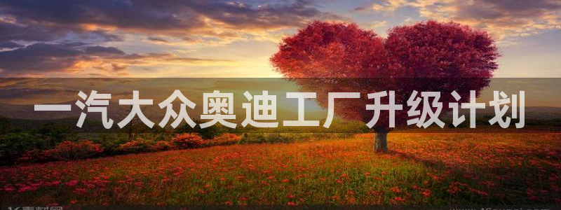 太阳成集团是什么：一汽大众奥迪工厂升级计划