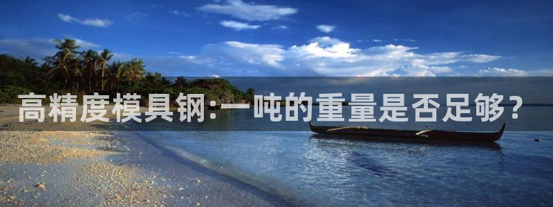 太阳app官网：高精度模具钢:一吨的重量是否足够？