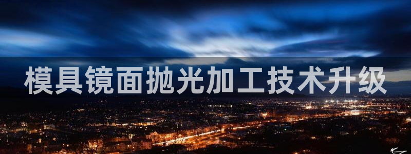 太阳集团电子游戏返还8元：模具镜面抛光加工技术升级