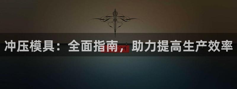 太阳集团电子游戏官方版：冲压模具：全面指南，助力提高生产效率