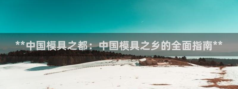 太阳集团网站古天乐代言：**中国模具之都：中国模具之乡的全面指南**