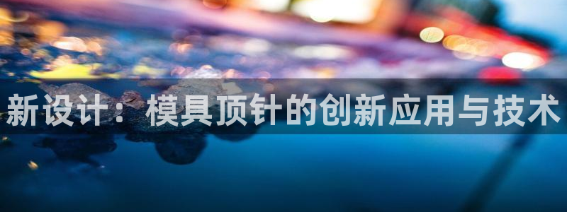 太阳gg注册地址：新设计：模具顶针的创新应用与技术