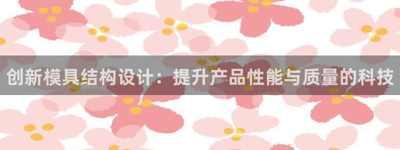 15vip太阳成集团：创新模具结构设计：提升产品性能与质量的科技