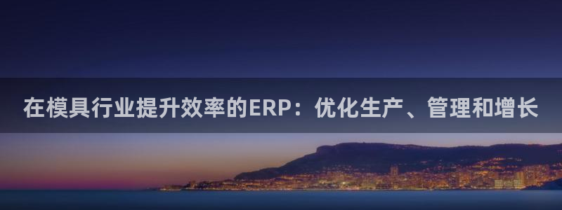太阳集团网站游戏：在模具行业提升效率的ERP：优化生产、管理和增长