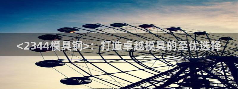 太阳电竞：<2344模具钢>：打造卓越模具的至优选择