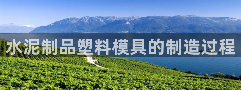 太阳成集团网站5：水泥制品塑料模具的制造过程