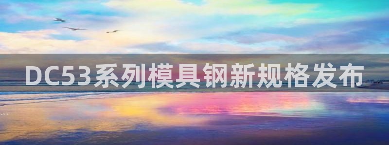 太阳集团网站古天乐：DC53系列模具钢新规格发布