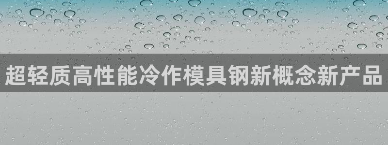 太阳2平台下载：超轻质高性能冷作模具钢新概念新产品