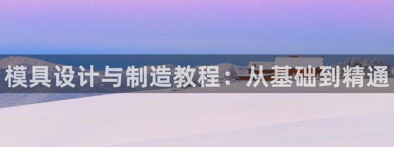 太阳集团网站官网：模具设计与制造教程：从基础到精通