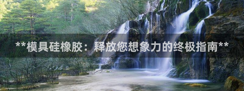 太阳成集团的官方网站：**模具硅橡胶：释放您想象力的终极指南**