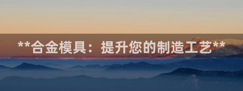 太阳成集团老板：**合金模具：提升您的制造工艺**