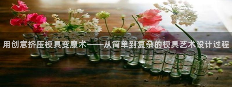 太阳成集团是干嘛的：用创意挤压模具变魔术——从简单到复杂的模具艺术设计过程