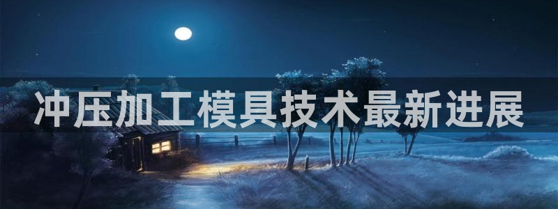 太阳集团是什么平台?：冲压加工模具技术最新进展