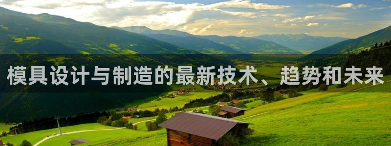 太阳集团电子游戏有限公司：模具设计与制造的最新技术、趋势和未来