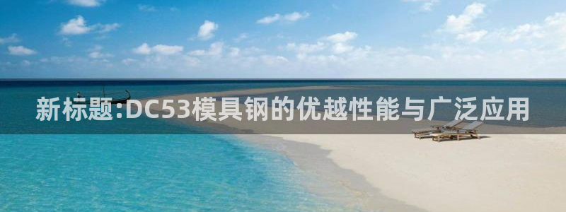 古天乐 太阳灯：新标题:DC53模具钢的优越性能与广泛应用