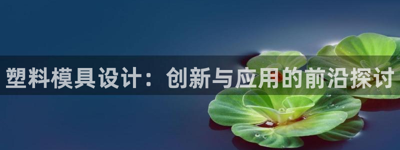 太阳集团城网址古天乐：塑料模具设计：创新与应用的前沿探讨