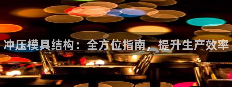 太阳集团电子游戏返还8元：冲压模具结构：全方位指南，提升生产效率