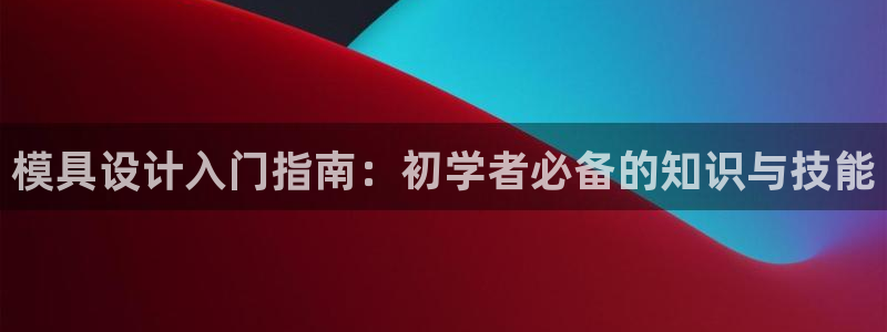 太阳阳城集团有限公司：模具设计入门指南：初学者必备的知识与技能