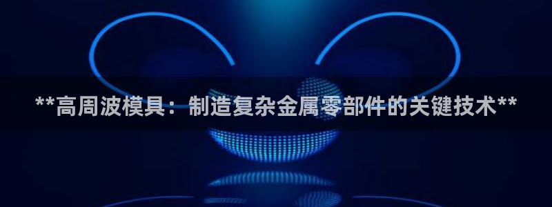 太阳诚集团网址：**高周波模具：制造复杂金属零部件的关键技术**