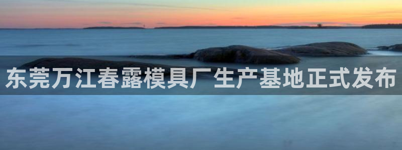 太阳集团娱乐所有网站app游戏优势：东莞万江春露模具厂生产基地正式发布