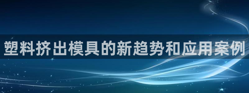太阳集团在哪里：塑料挤出模具的新趋势和应用案例