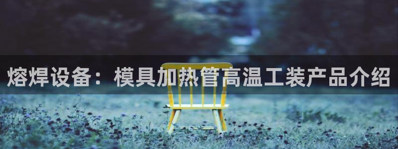 太阳董事长：熔焊设备：模具加热管高温工装产品介绍