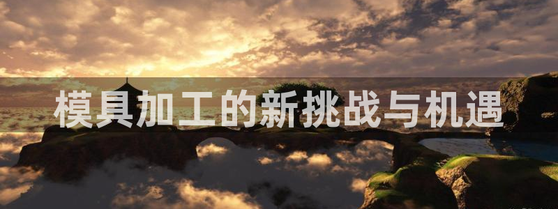太阳集团游戏城：模具加工的新挑战与机遇