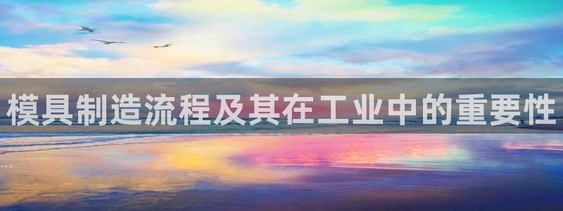 太阳集团tcy8099：模具制造流程及其在工业中的重要性