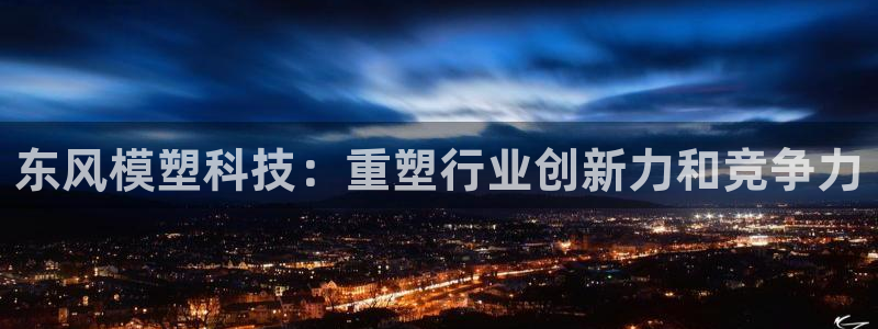 太阳集团备用网址：东风模塑科技：重塑行业创新力和竞争力