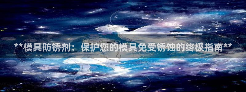 太阳集团电子游戏有限公司：**模具防锈剂：保护您的模具免受锈蚀的终极指南**