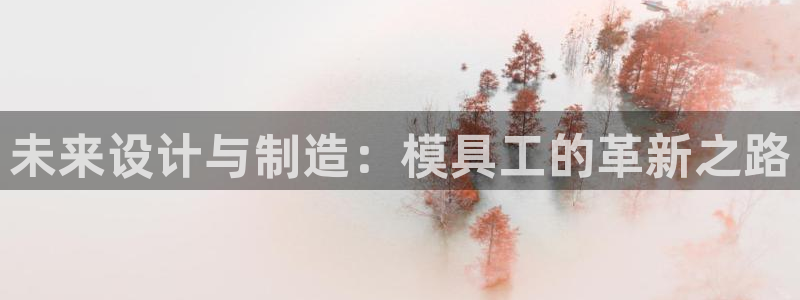 太阳集团娱乐官方网站入口：未来设计与制造：模具工的革新之路