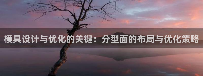 太阳集团入口官网网址：模具设计与优化的关键：分型面的布局与优化策略