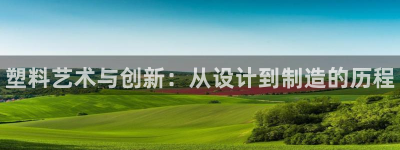 太阳集团网站古天乐代言：塑料艺术与创新：从设计到制造的历程
