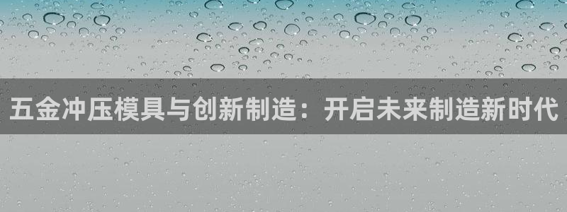 太阳 官网：五金冲压模具与创新制造：开启未来制造新时代