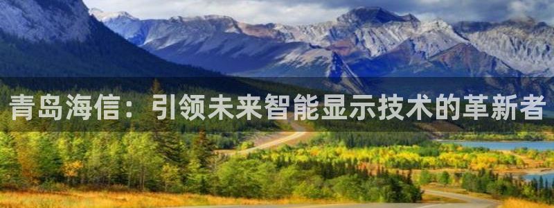 太阳集团公司董事长：青岛海信：引领未来智能显示技术的革新者