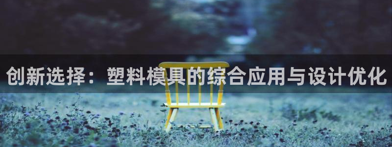 太阳集团游戏网址：创新选择：塑料模具的综合应用与设计优化