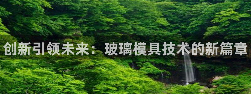 太阳集团娱：创新引领未来：玻璃模具技术的新篇章