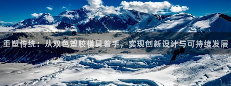 太阳集团下载链接：重塑传统：从双色塑胶模具着手，实现创新设计与可持续发展