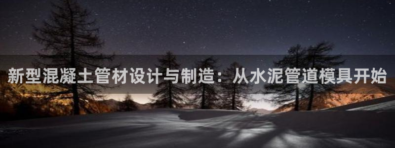 太阳诚集团网站：新型混凝土管材设计与制造：从水泥管道模具开始