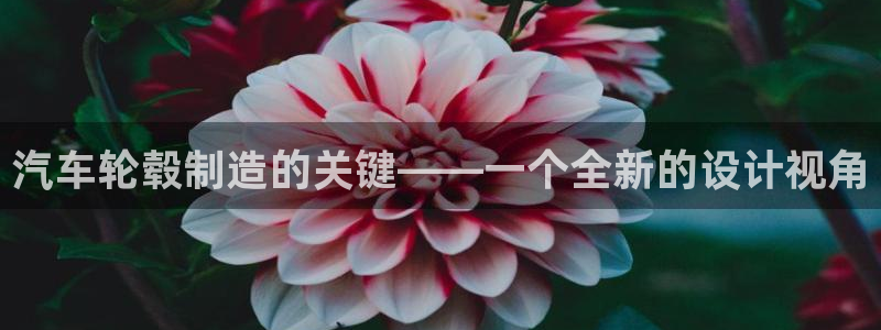 太阳集团是什么公司旗下的：汽车轮毂制造的关键——一个全新的设计视角