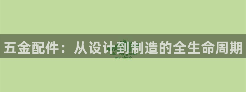 太阳集团城娱6543官网：五金配件：从设计到制造的全生命周期