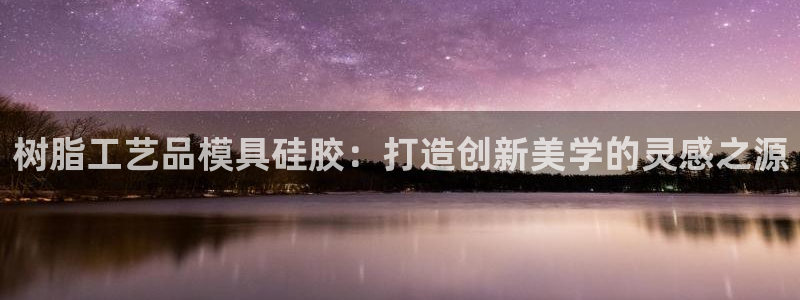 太阳成集团tyc234cc[主页]网站振兴：树脂工艺品模具硅胶：打造创新美学的灵感之源