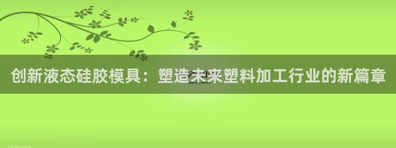suncitygroup太阳集团--官方网站：创新液态硅胶模具：塑造未来塑料加工行业的新篇章