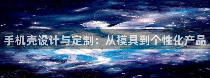 太阳集团网站1088vip：手机壳设计与定制：从模具到个性化产品